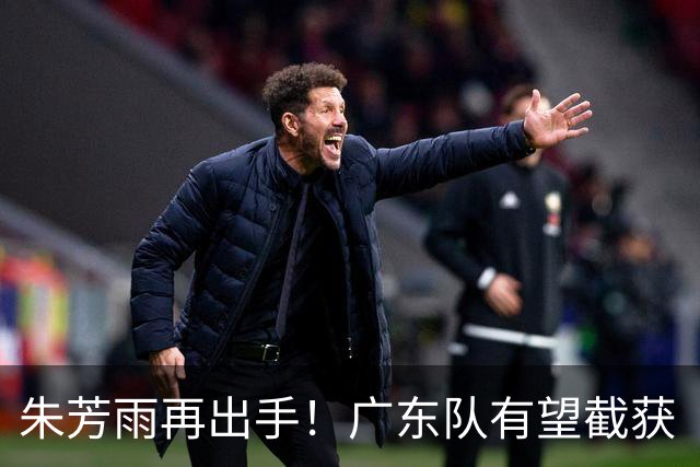 朱芳雨再出手！广东队有望截获“场均12+5”球员，总决赛前景可期